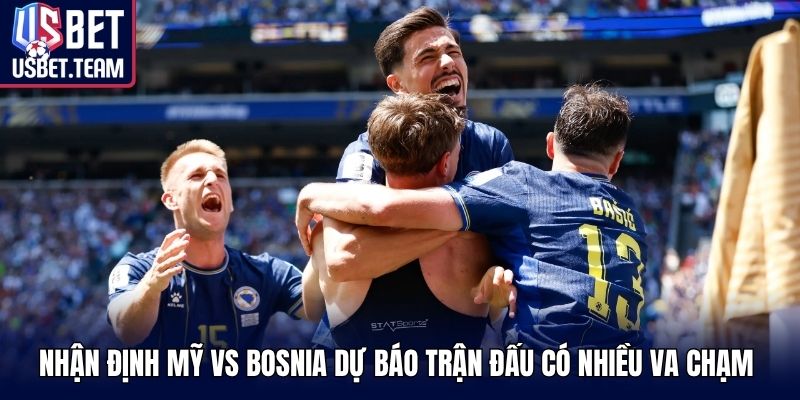 Nhận định Mỹ vs Bosnia dự báo trận đấu có nhiều va chạm 